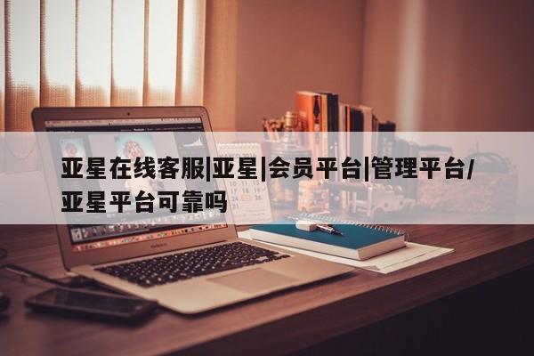亚星入口 亚星在线客服亚星在线客服|亚星|会员平台|管理平台/亚星平台可靠吗