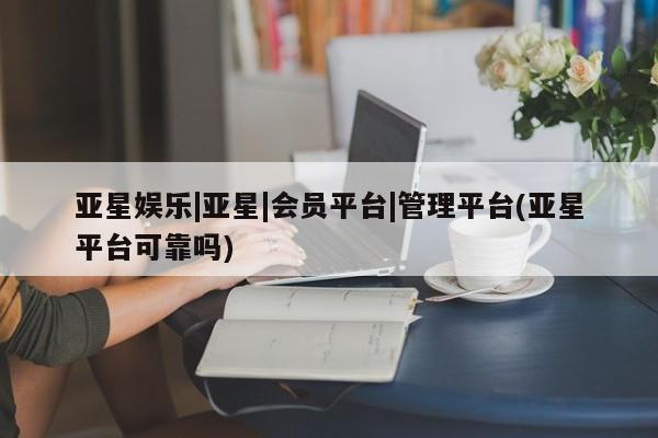 亚星入口 亚星在线客服亚星娱乐|亚星|会员平台|管理平台(亚星平台可靠吗)
