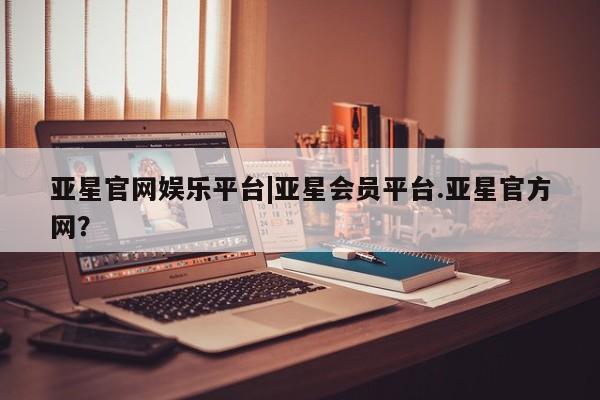 亚星入口 亚星在线客服亚星官网娱乐平台|亚星会员平台.亚星官方网？