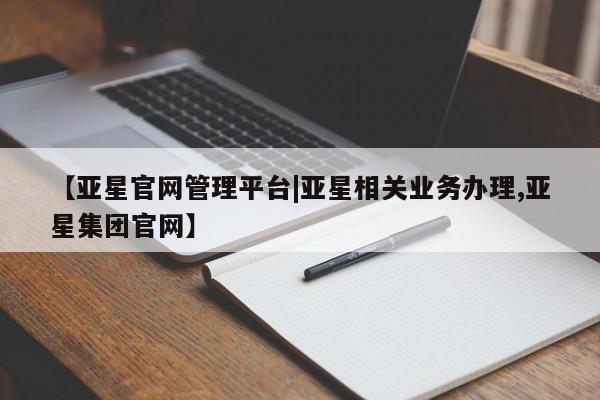 亚星入口 亚星在线客服【亚星官网管理平台|亚星相关业务办理,亚星集团官网】