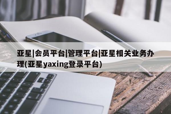 亚星入口 亚星在线客服亚星|会员平台|管理平台|亚星相关业务办理(亚星yaxing登录平台)