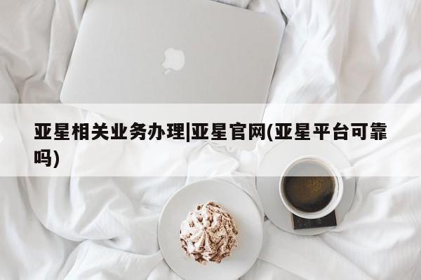 亚星入口 亚星在线客服亚星相关业务办理|亚星官网(亚星平台可靠吗)