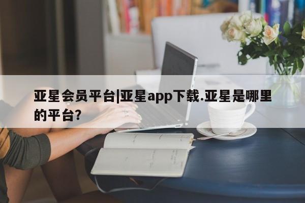 亚星入口 亚星在线客服亚星会员平台|亚星app下载.亚星是哪里的平台？