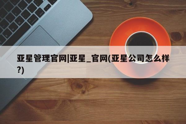 亚星入口 亚星在线客服亚星管理官网|亚星_官网(亚星公司怎么样?)