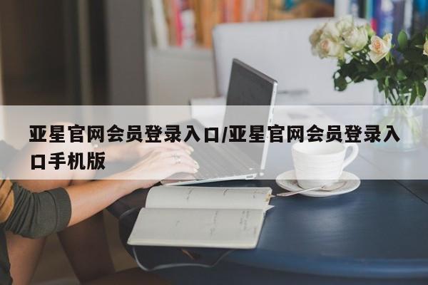 亚星入口 亚星在线客服亚星官网会员登录入口/亚星官网会员登录入口手机版