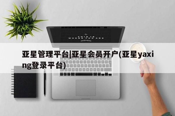 亚星入口 亚星在线客服亚星管理平台|亚星会员开户(亚星yaxing登录平台)