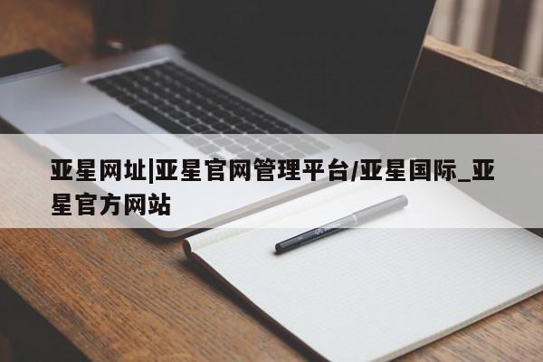 亚星入口 亚星在线客服亚星网址|亚星官网管理平台/亚星国际_亚星官方网站