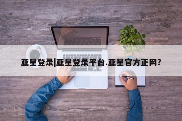 亚星入口 亚星在线客服亚星登录|亚星登录平台.亚星官方正网？