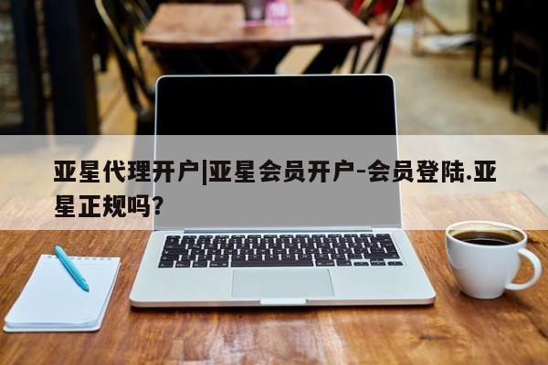 亚星入口 亚星在线客服亚星代理开户|亚星会员开户-会员登陆.亚星正规吗？