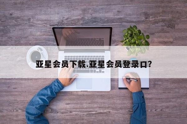 亚星入口 亚星在线客服亚星会员下载.亚星会员登录口？