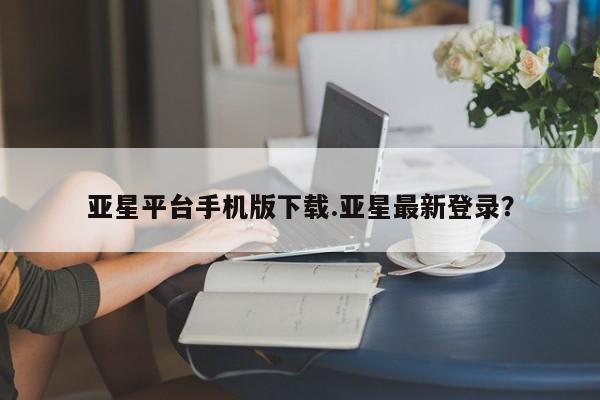 亚星入口 亚星在线客服亚星平台手机版下载.亚星最新登录？