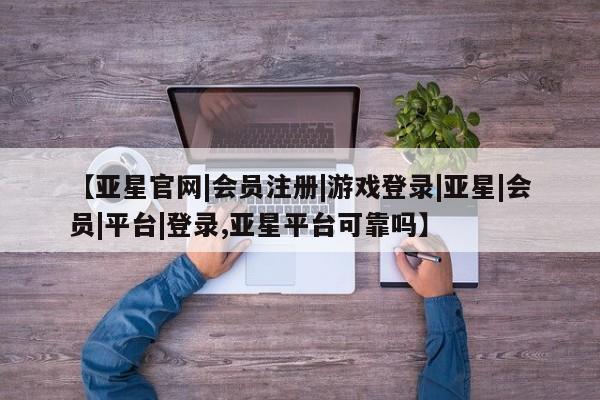 亚星入口 亚星在线客服【亚星官网|会员注册|游戏登录|亚星|会员|平台|登录,亚星平台可靠吗】