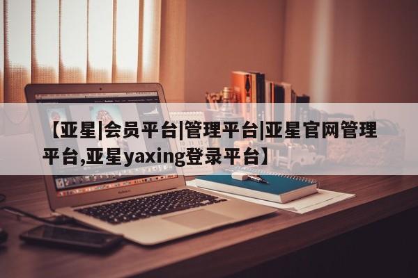 亚星入口 亚星在线客服【亚星|会员平台|管理平台|亚星官网管理平台,亚星yaxing登录平台】