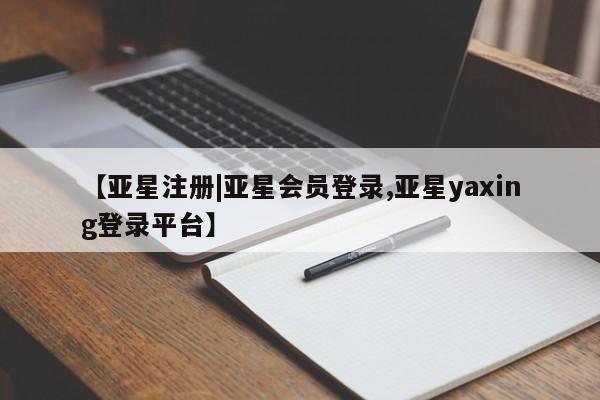 亚星入口 亚星在线客服【亚星注册|亚星会员登录,亚星yaxing登录平台】