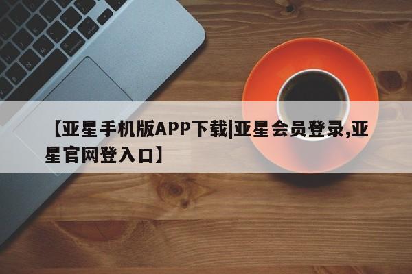 亚星入口 亚星在线客服【亚星手机版APP下载|亚星会员登录,亚星官网登入口】