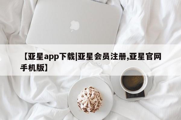 亚星入口 亚星在线客服【亚星app下载|亚星会员注册,亚星官网手机版】