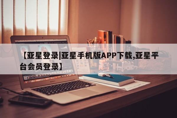 亚星入口 亚星在线客服【亚星登录|亚星手机版APP下载,亚星平台会员登录】