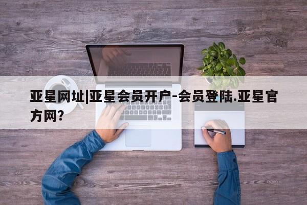 亚星入口 亚星在线客服亚星网址|亚星会员开户-会员登陆.亚星官方网？