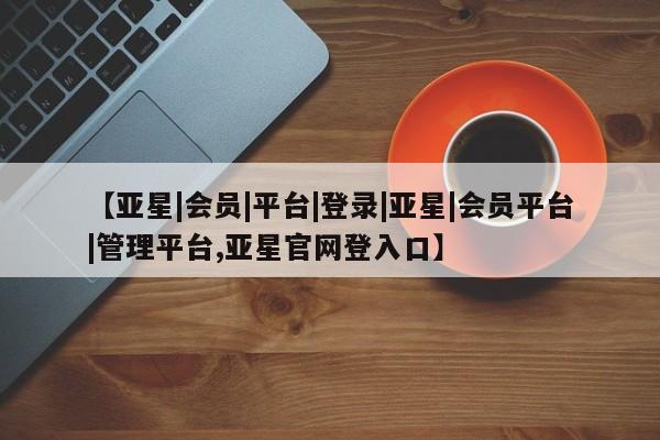 亚星入口 亚星在线客服【亚星|会员|平台|登录|亚星|会员平台|管理平台,亚星官网登入口】