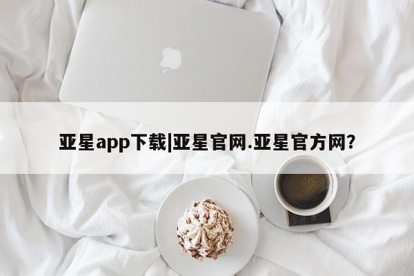 亚星入口 亚星在线客服亚星app下载|亚星官网.亚星官方网？