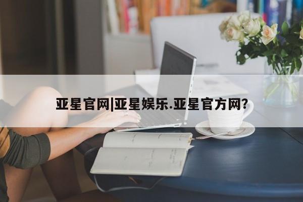 亚星入口 亚星在线客服亚星官网|亚星娱乐.亚星官方网？