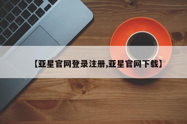 亚星入口 亚星在线客服【亚星官网登录注册,亚星官网下载】