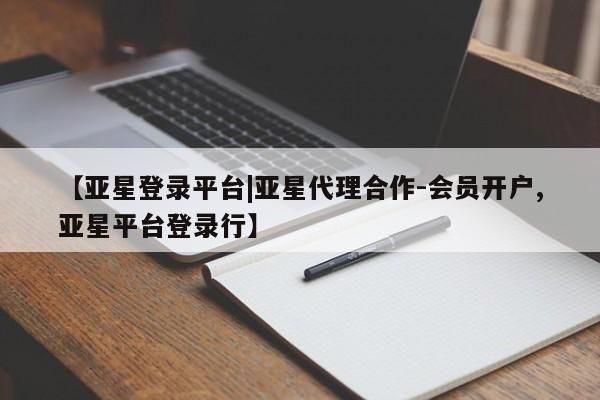 亚星入口 亚星在线客服【亚星登录平台|亚星代理合作-会员开户,亚星平台登录行】