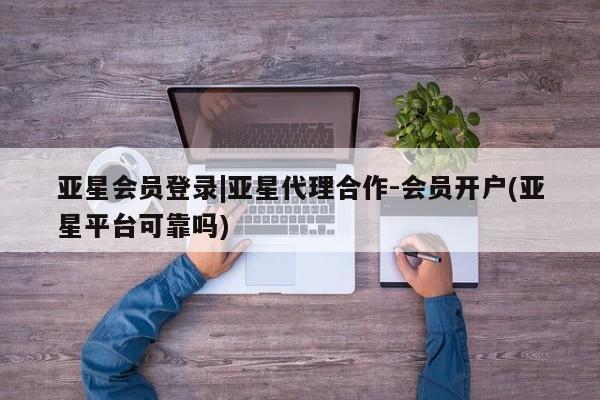 亚星入口 亚星在线客服亚星会员登录|亚星代理合作-会员开户(亚星平台可靠吗)