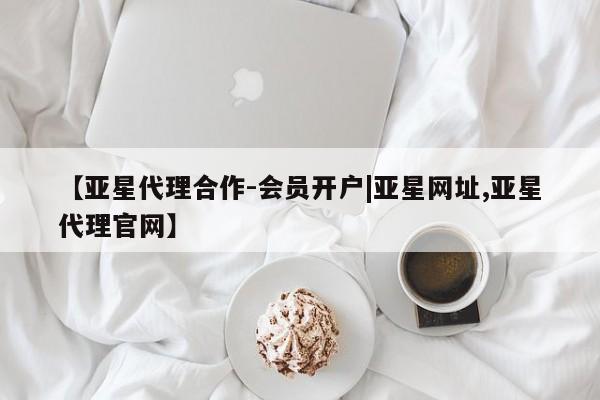 亚星入口 亚星在线客服【亚星代理合作-会员开户|亚星网址,亚星代理官网】