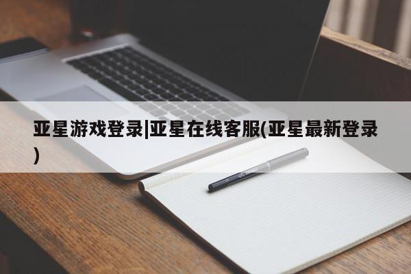 亚星入口 亚星在线客服亚星游戏登录|亚星在线客服(亚星最新登录)