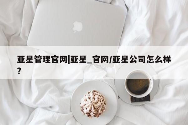 亚星入口 亚星在线客服亚星管理官网|亚星_官网/亚星公司怎么样?