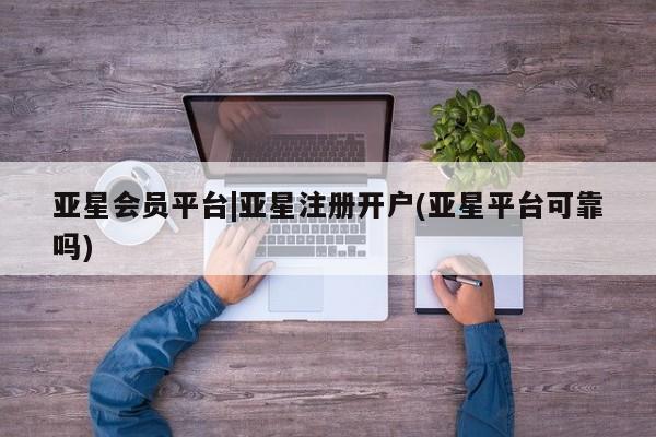 亚星入口 亚星在线客服亚星会员平台|亚星注册开户(亚星平台可靠吗)