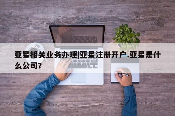 亚星入口 亚星在线客服亚星相关业务办理|亚星注册开户.亚星是什么公司？