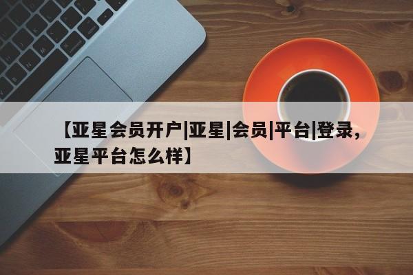 亚星入口 亚星在线客服【亚星会员开户|亚星|会员|平台|登录,亚星平台怎么样】