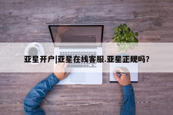 亚星入口 亚星在线客服亚星开户|亚星在线客服.亚星正规吗？