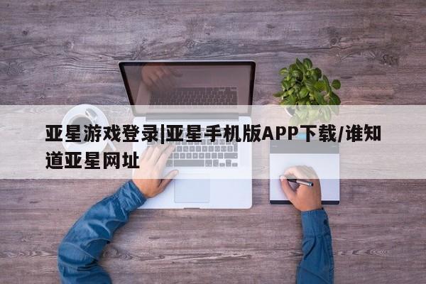 亚星入口 亚星在线客服亚星游戏登录|亚星手机版APP下载/谁知道亚星网址