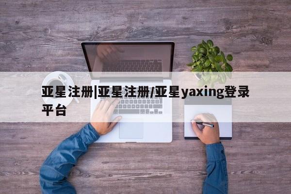 亚星入口 亚星在线客服亚星注册|亚星注册/亚星yaxing登录平台
