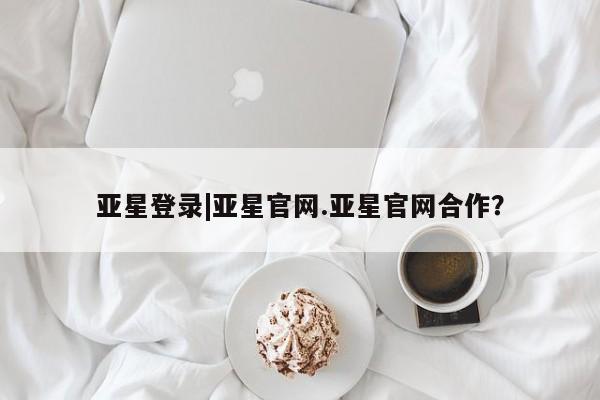 亚星入口 亚星在线客服亚星登录|亚星官网.亚星官网合作？
