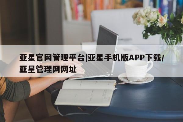 亚星入口 亚星在线客服亚星官网管理平台|亚星手机版APP下载/亚星管理网网址