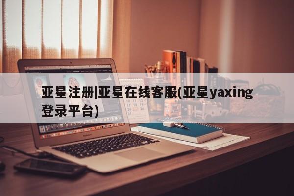 亚星入口 亚星在线客服亚星注册|亚星在线客服(亚星yaxing登录平台)