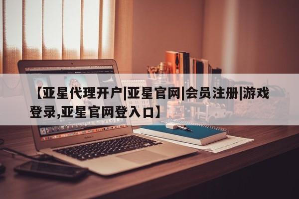 亚星入口 亚星在线客服【亚星代理开户|亚星官网|会员注册|游戏登录,亚星官网登入口】