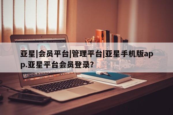 亚星入口 亚星在线客服亚星|会员平台|管理平台|亚星手机版app.亚星平台会员登录？