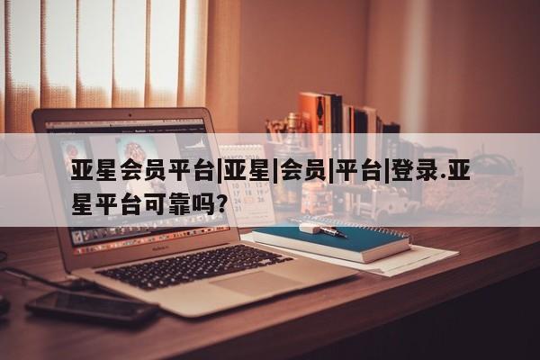 亚星入口 亚星在线客服亚星会员平台|亚星|会员|平台|登录.亚星平台可靠吗？