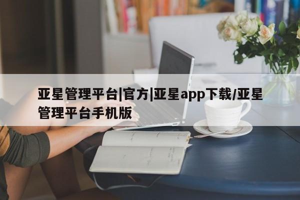亚星入口 亚星在线客服亚星管理平台|官方|亚星app下载/亚星管理平台手机版