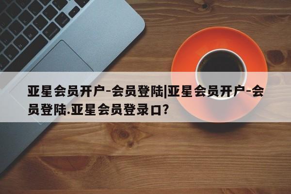 亚星入口 亚星在线客服亚星会员开户-会员登陆|亚星会员开户-会员登陆.亚星会员登录口？