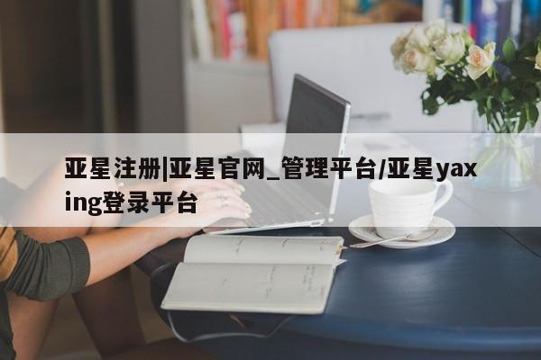亚星入口 亚星在线客服亚星注册|亚星官网_管理平台/亚星yaxing登录平台
