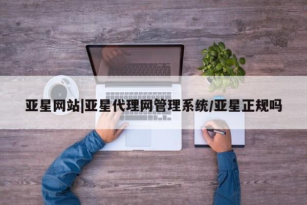 亚星入口 亚星在线客服亚星网站|亚星代理网管理系统/亚星正规吗