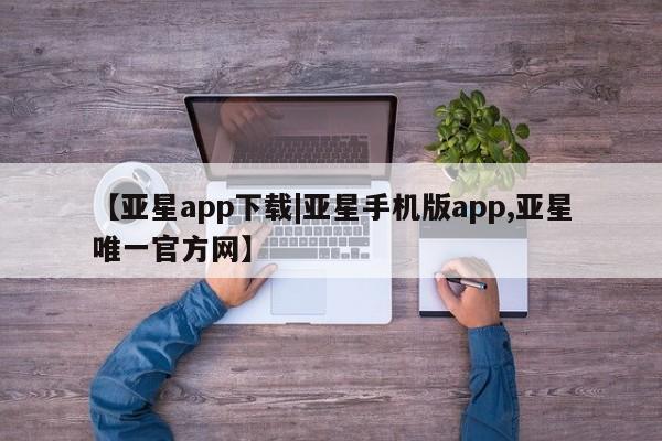 亚星入口 亚星在线客服【亚星app下载|亚星手机版app,亚星唯一官方网】