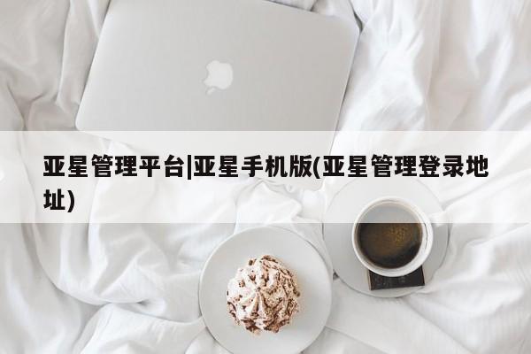 亚星入口 亚星在线客服亚星管理平台|亚星手机版(亚星管理登录地址)