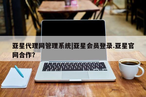 亚星入口 亚星在线客服亚星代理网管理系统|亚星会员登录.亚星官网合作？